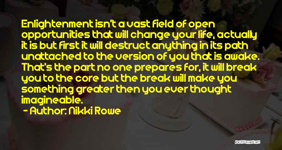 Nikki Rowe Quotes: Enlightenment Isn't A Vast Field Of Open Opportunities That Will Change Your Life, Actually It Is But First It Will