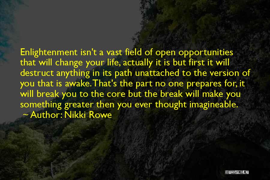 Nikki Rowe Quotes: Enlightenment Isn't A Vast Field Of Open Opportunities That Will Change Your Life, Actually It Is But First It Will