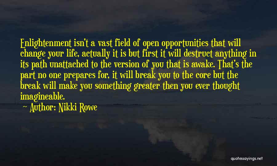 Nikki Rowe Quotes: Enlightenment Isn't A Vast Field Of Open Opportunities That Will Change Your Life, Actually It Is But First It Will