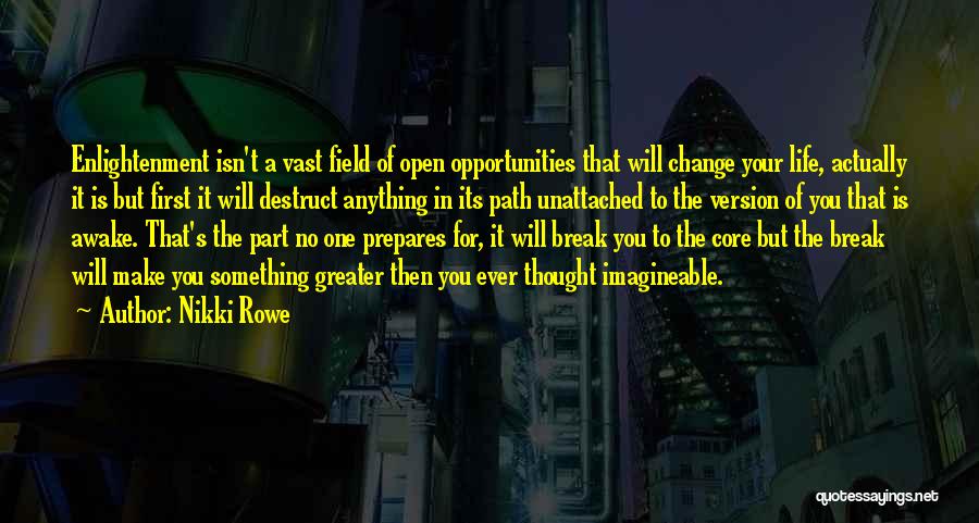 Nikki Rowe Quotes: Enlightenment Isn't A Vast Field Of Open Opportunities That Will Change Your Life, Actually It Is But First It Will