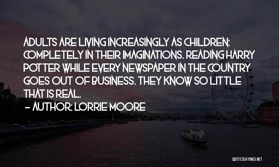 Lorrie Moore Quotes: Adults Are Living Increasingly As Children: Completely In Their Imaginations. Reading Harry Potter While Every Newspaper In The Country Goes