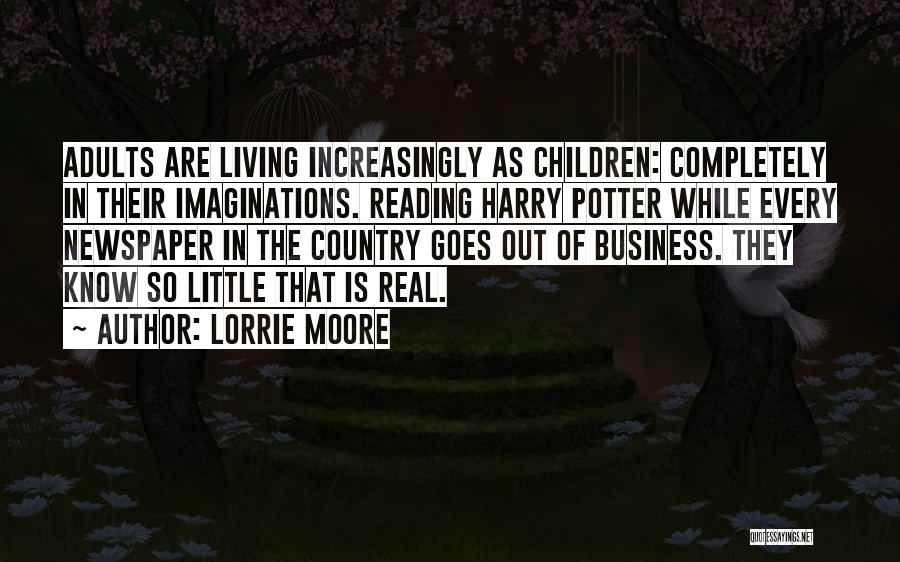 Lorrie Moore Quotes: Adults Are Living Increasingly As Children: Completely In Their Imaginations. Reading Harry Potter While Every Newspaper In The Country Goes