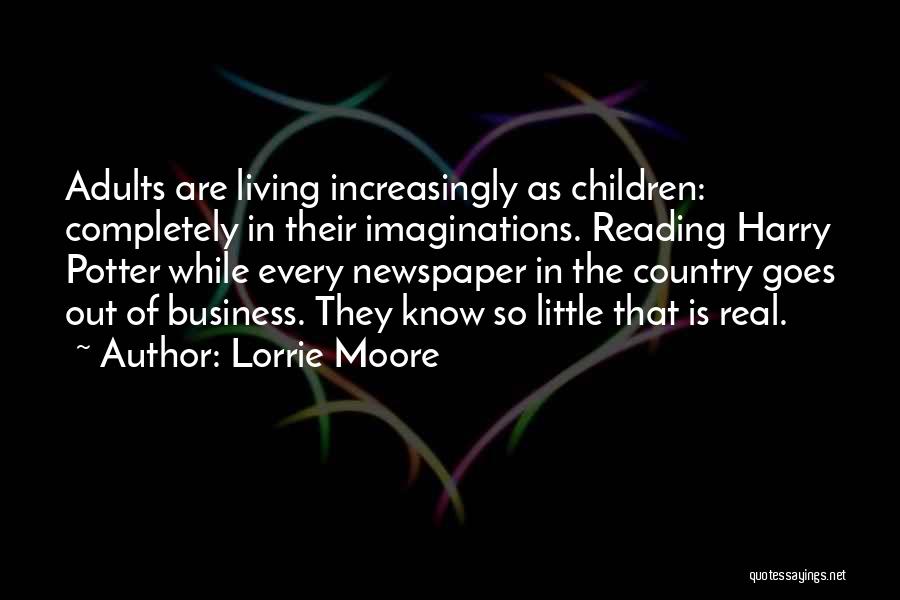 Lorrie Moore Quotes: Adults Are Living Increasingly As Children: Completely In Their Imaginations. Reading Harry Potter While Every Newspaper In The Country Goes