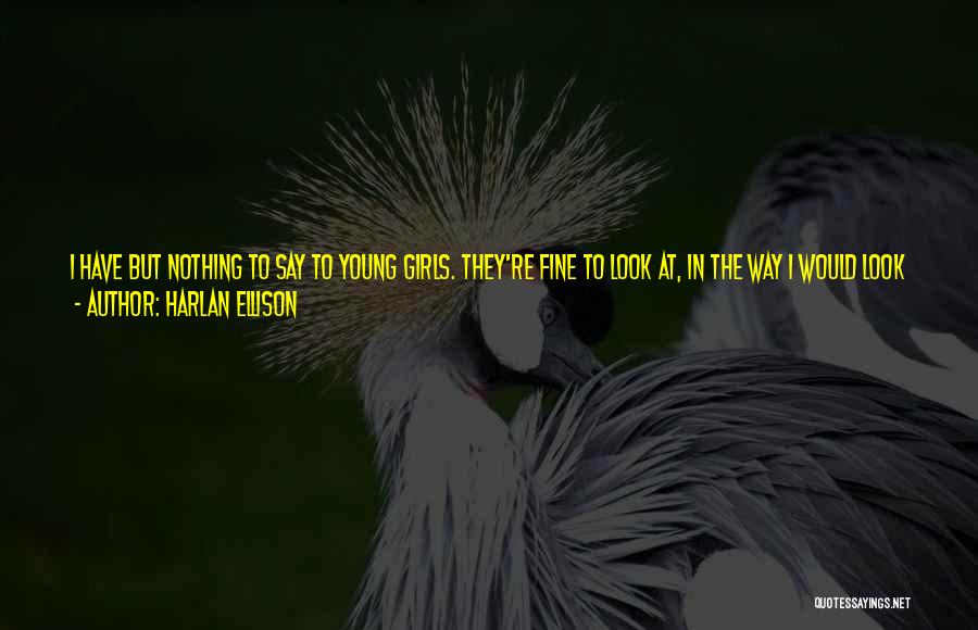 Harlan Ellison Quotes: I Have But Nothing To Say To Young Girls. They're Fine To Look At, In The Way I Would Look