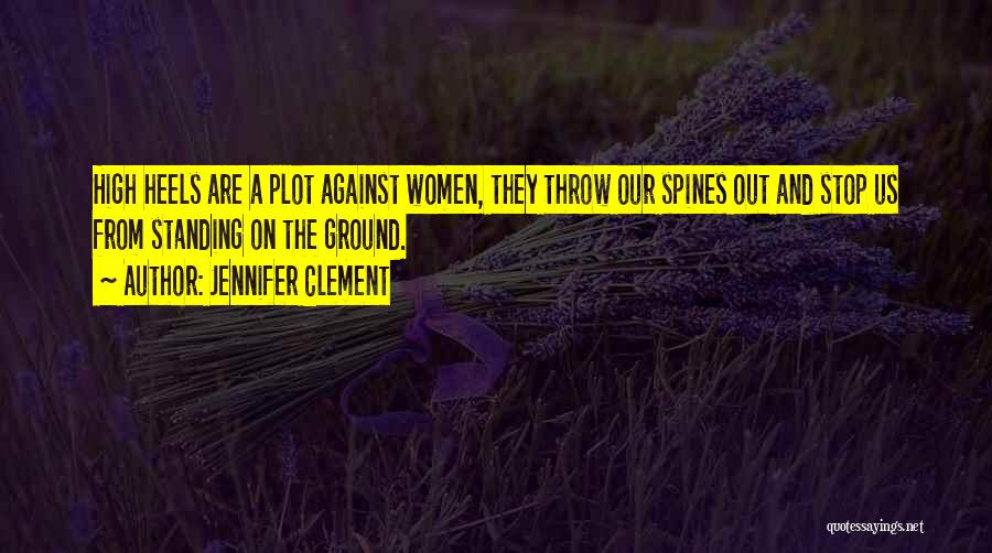 Jennifer Clement Quotes: High Heels Are A Plot Against Women, They Throw Our Spines Out And Stop Us From Standing On The Ground.