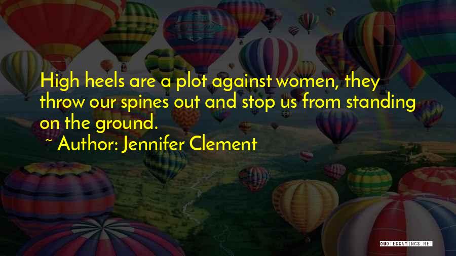 Jennifer Clement Quotes: High Heels Are A Plot Against Women, They Throw Our Spines Out And Stop Us From Standing On The Ground.