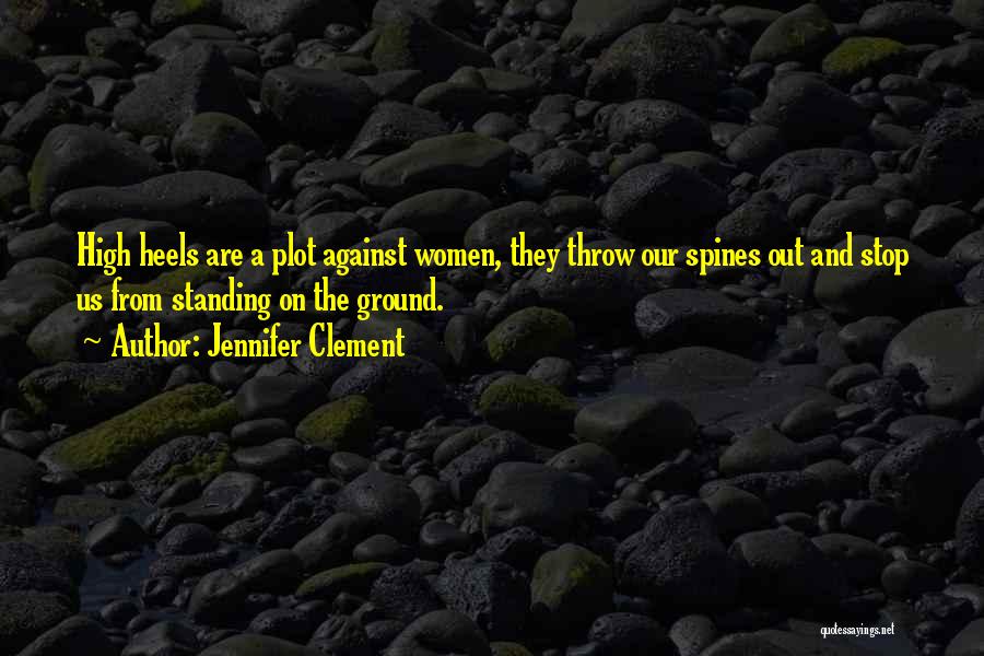 Jennifer Clement Quotes: High Heels Are A Plot Against Women, They Throw Our Spines Out And Stop Us From Standing On The Ground.