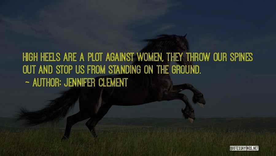 Jennifer Clement Quotes: High Heels Are A Plot Against Women, They Throw Our Spines Out And Stop Us From Standing On The Ground.