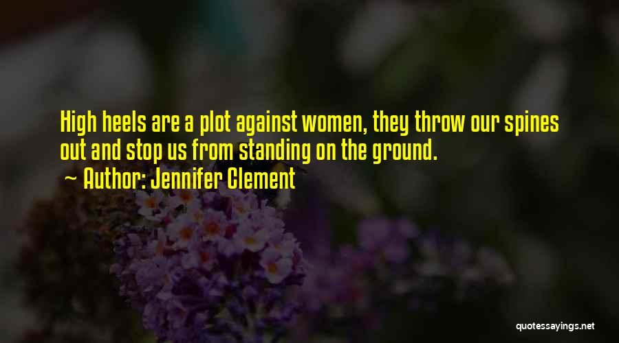 Jennifer Clement Quotes: High Heels Are A Plot Against Women, They Throw Our Spines Out And Stop Us From Standing On The Ground.