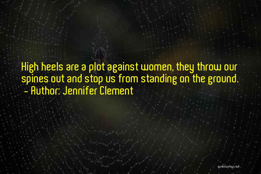 Jennifer Clement Quotes: High Heels Are A Plot Against Women, They Throw Our Spines Out And Stop Us From Standing On The Ground.