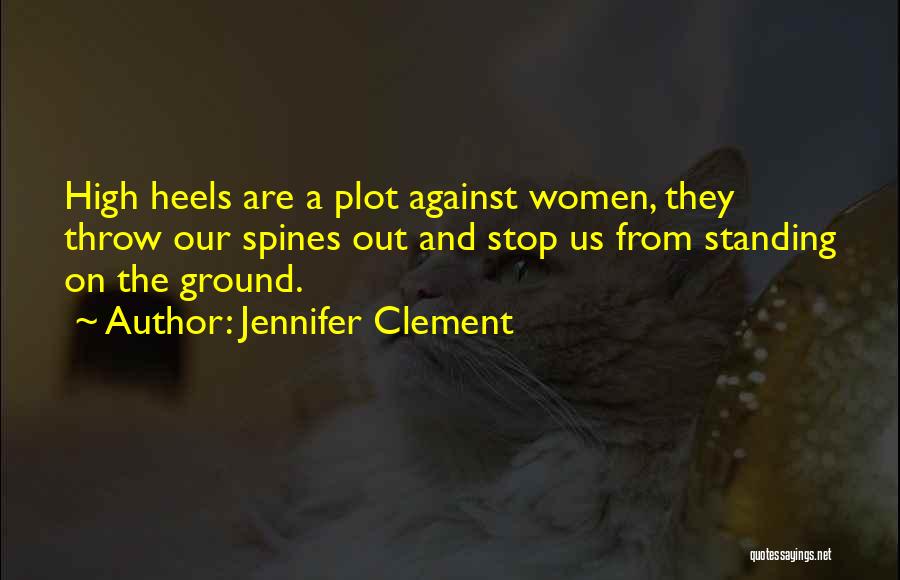 Jennifer Clement Quotes: High Heels Are A Plot Against Women, They Throw Our Spines Out And Stop Us From Standing On The Ground.