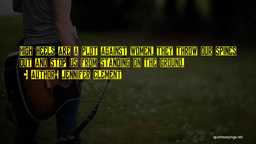 Jennifer Clement Quotes: High Heels Are A Plot Against Women, They Throw Our Spines Out And Stop Us From Standing On The Ground.