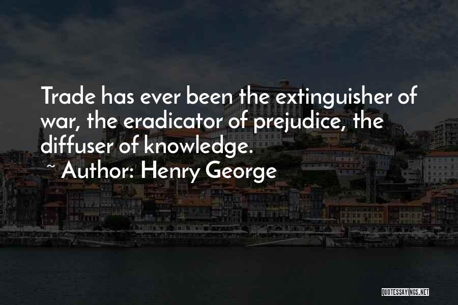 Henry George Quotes: Trade Has Ever Been The Extinguisher Of War, The Eradicator Of Prejudice, The Diffuser Of Knowledge.