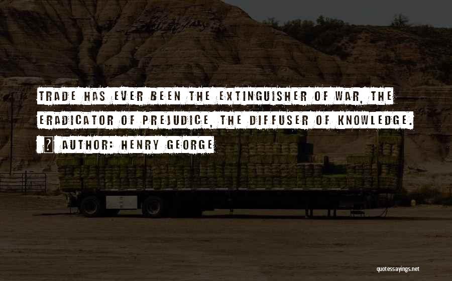Henry George Quotes: Trade Has Ever Been The Extinguisher Of War, The Eradicator Of Prejudice, The Diffuser Of Knowledge.