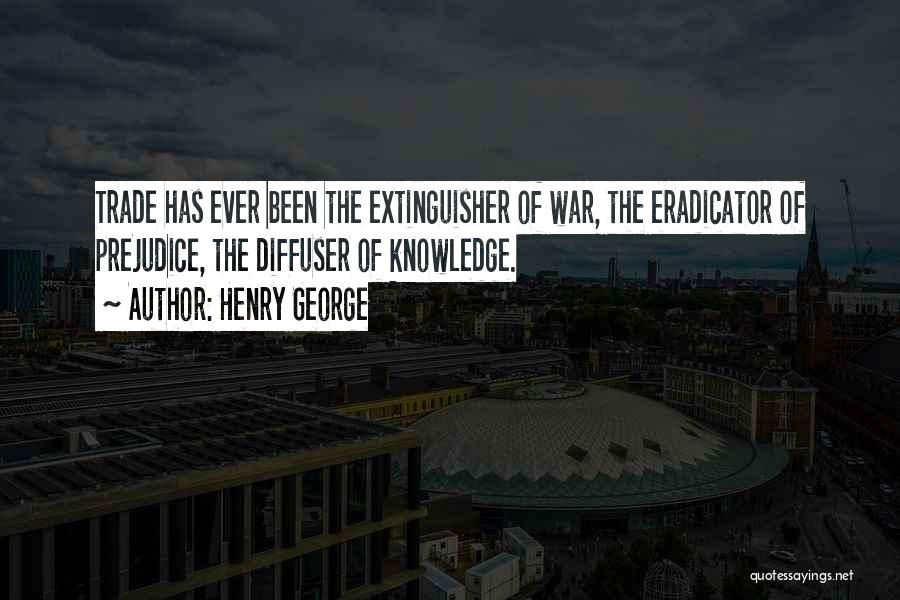 Henry George Quotes: Trade Has Ever Been The Extinguisher Of War, The Eradicator Of Prejudice, The Diffuser Of Knowledge.