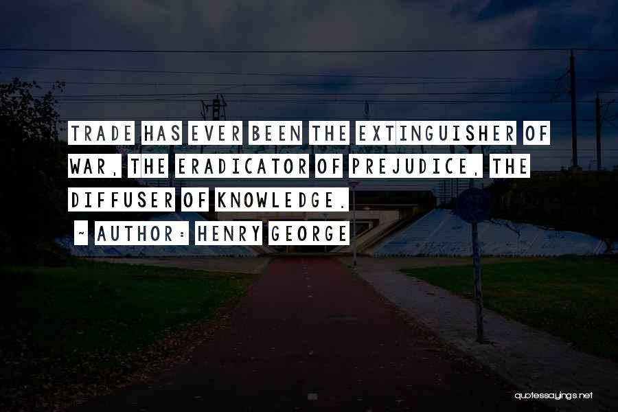 Henry George Quotes: Trade Has Ever Been The Extinguisher Of War, The Eradicator Of Prejudice, The Diffuser Of Knowledge.