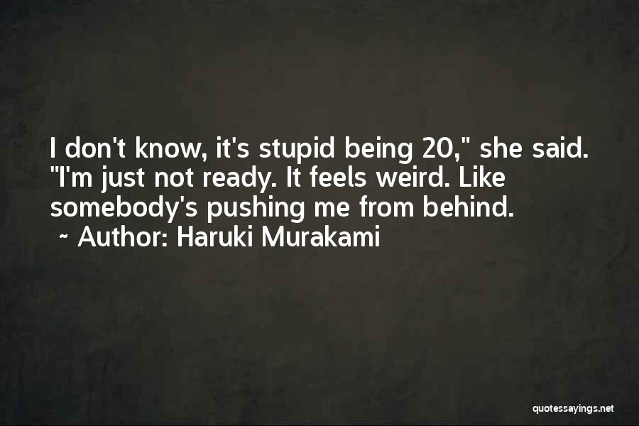 Haruki Murakami Quotes: I Don't Know, It's Stupid Being 20, She Said. I'm Just Not Ready. It Feels Weird. Like Somebody's Pushing Me