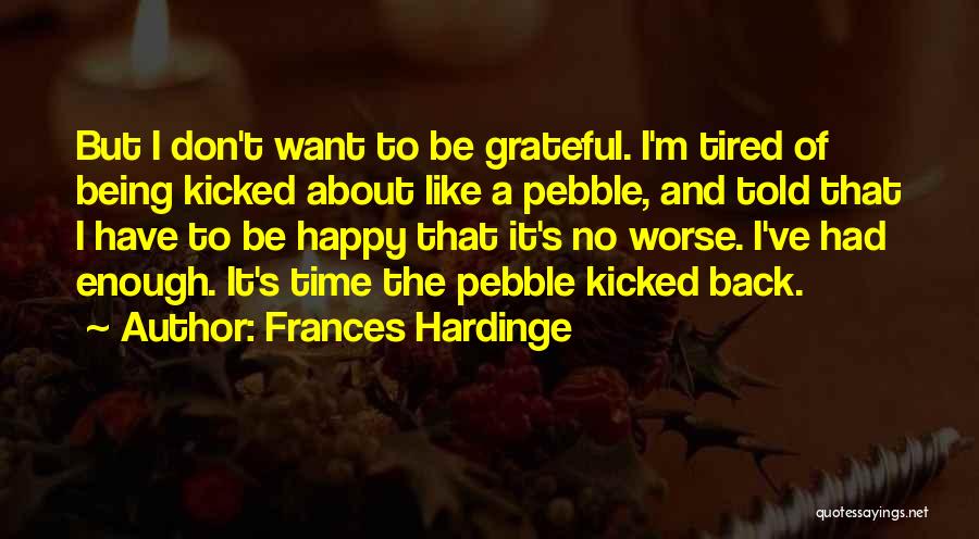 Frances Hardinge Quotes: But I Don't Want To Be Grateful. I'm Tired Of Being Kicked About Like A Pebble, And Told That I