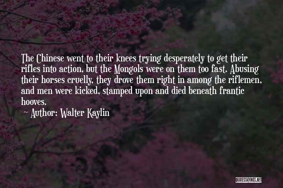 Walter Kaylin Quotes: The Chinese Went To Their Knees Trying Desperately To Get Their Rifles Into Action, But The Mongols Were On Them