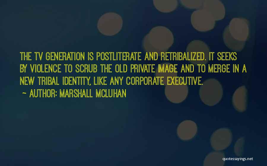 Marshall McLuhan Quotes: The Tv Generation Is Postliterate And Retribalized. It Seeks By Violence To Scrub The Old Private Image And To Merge