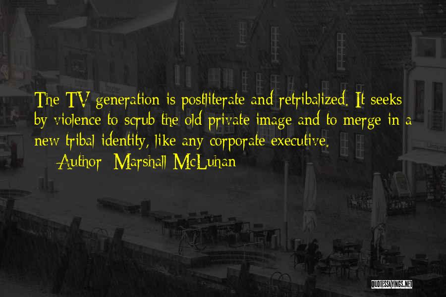 Marshall McLuhan Quotes: The Tv Generation Is Postliterate And Retribalized. It Seeks By Violence To Scrub The Old Private Image And To Merge