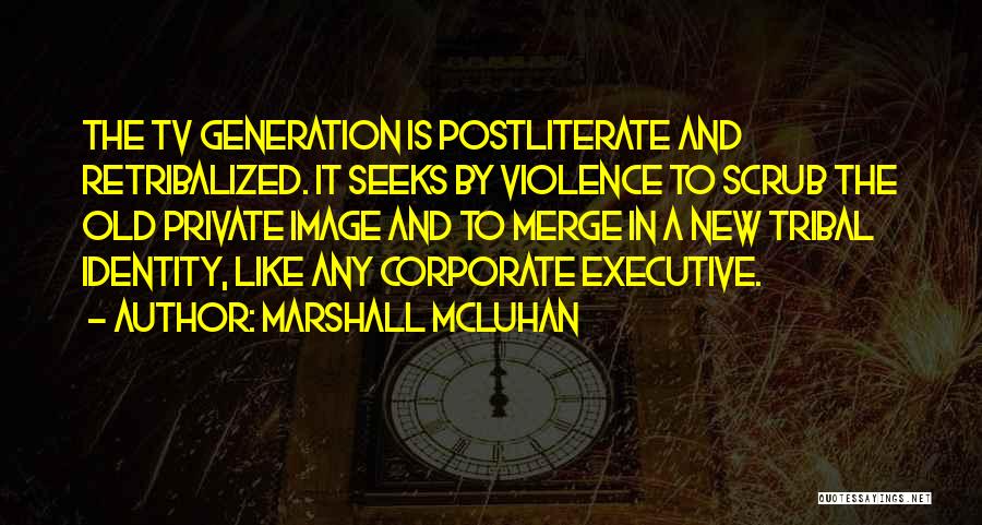 Marshall McLuhan Quotes: The Tv Generation Is Postliterate And Retribalized. It Seeks By Violence To Scrub The Old Private Image And To Merge
