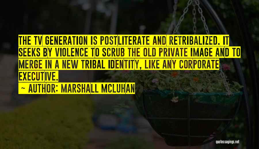 Marshall McLuhan Quotes: The Tv Generation Is Postliterate And Retribalized. It Seeks By Violence To Scrub The Old Private Image And To Merge