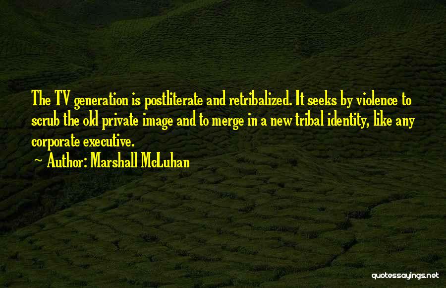 Marshall McLuhan Quotes: The Tv Generation Is Postliterate And Retribalized. It Seeks By Violence To Scrub The Old Private Image And To Merge