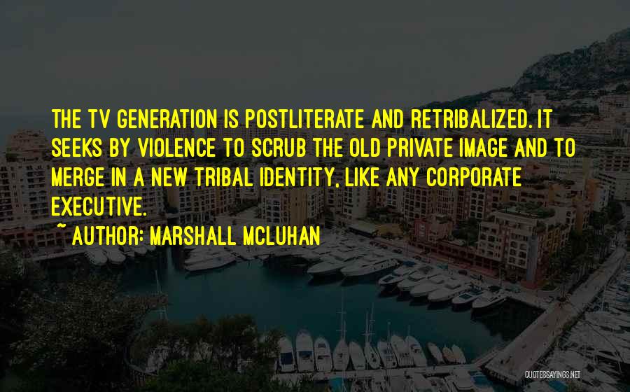 Marshall McLuhan Quotes: The Tv Generation Is Postliterate And Retribalized. It Seeks By Violence To Scrub The Old Private Image And To Merge