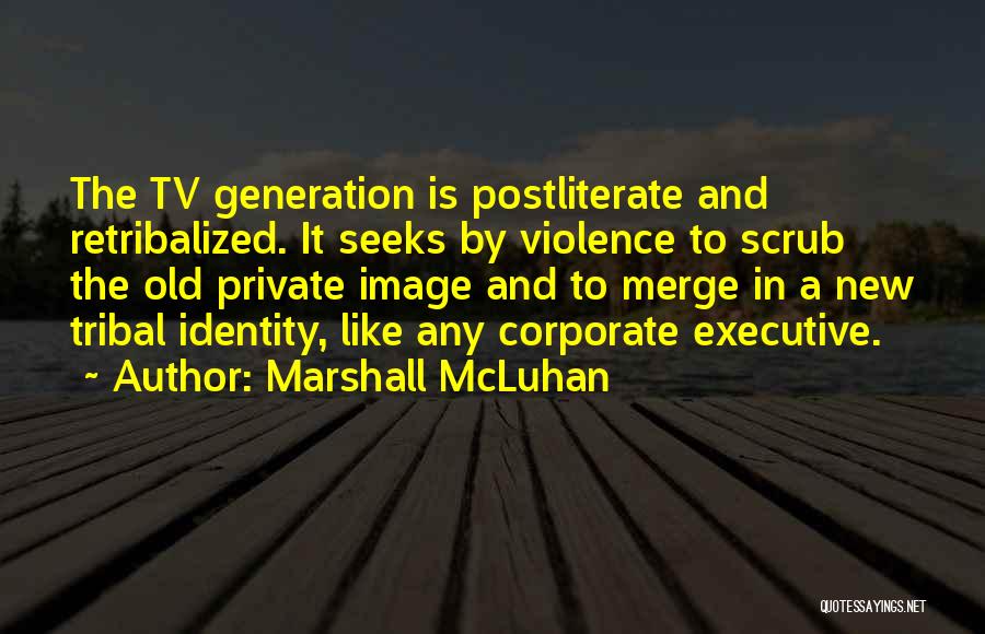 Marshall McLuhan Quotes: The Tv Generation Is Postliterate And Retribalized. It Seeks By Violence To Scrub The Old Private Image And To Merge