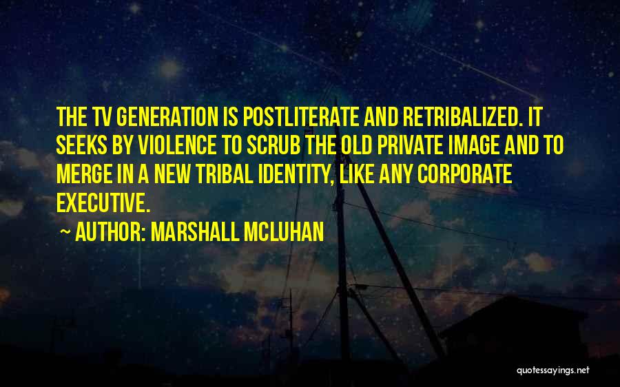 Marshall McLuhan Quotes: The Tv Generation Is Postliterate And Retribalized. It Seeks By Violence To Scrub The Old Private Image And To Merge