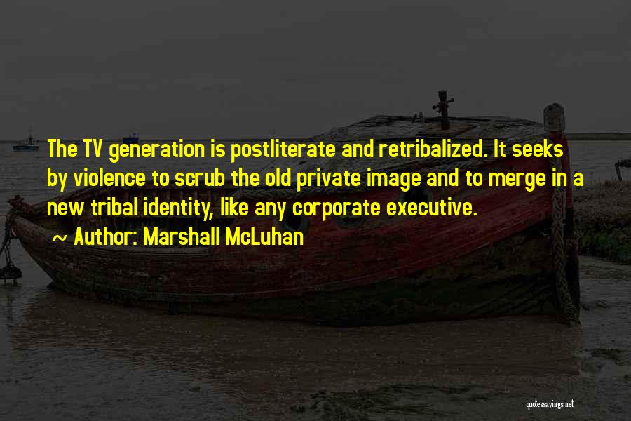 Marshall McLuhan Quotes: The Tv Generation Is Postliterate And Retribalized. It Seeks By Violence To Scrub The Old Private Image And To Merge