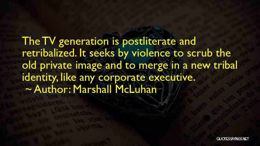 Marshall McLuhan Quotes: The Tv Generation Is Postliterate And Retribalized. It Seeks By Violence To Scrub The Old Private Image And To Merge
