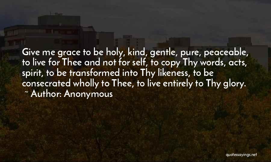 Anonymous Quotes: Give Me Grace To Be Holy, Kind, Gentle, Pure, Peaceable, To Live For Thee And Not For Self, To Copy