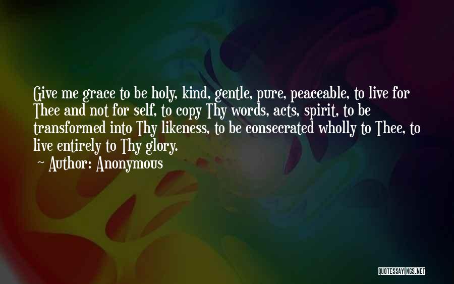Anonymous Quotes: Give Me Grace To Be Holy, Kind, Gentle, Pure, Peaceable, To Live For Thee And Not For Self, To Copy