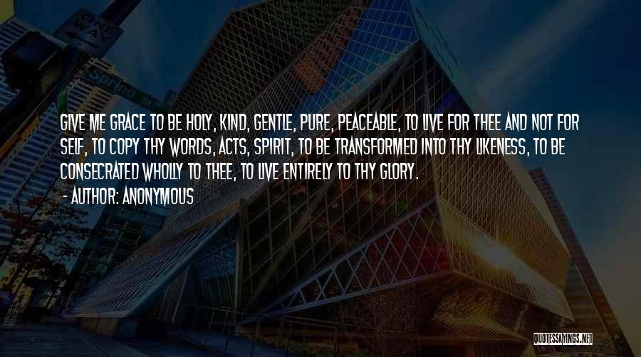 Anonymous Quotes: Give Me Grace To Be Holy, Kind, Gentle, Pure, Peaceable, To Live For Thee And Not For Self, To Copy