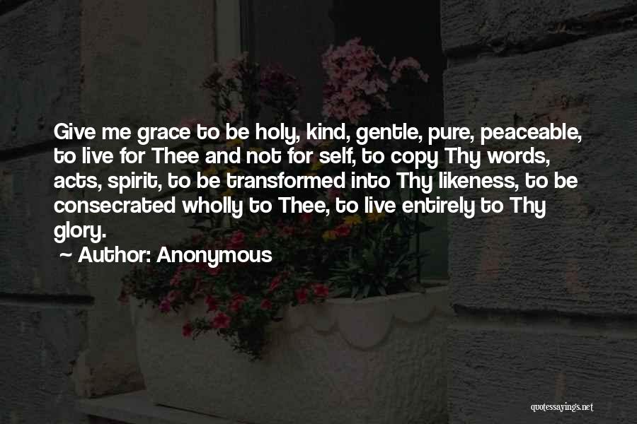 Anonymous Quotes: Give Me Grace To Be Holy, Kind, Gentle, Pure, Peaceable, To Live For Thee And Not For Self, To Copy