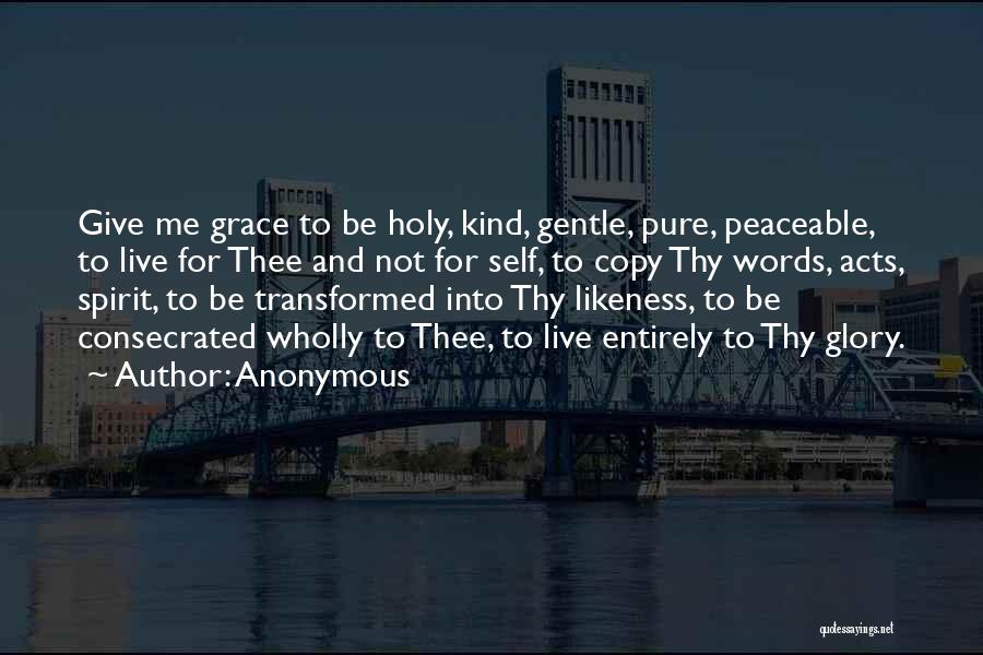 Anonymous Quotes: Give Me Grace To Be Holy, Kind, Gentle, Pure, Peaceable, To Live For Thee And Not For Self, To Copy