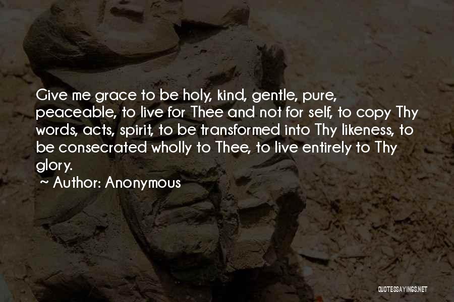 Anonymous Quotes: Give Me Grace To Be Holy, Kind, Gentle, Pure, Peaceable, To Live For Thee And Not For Self, To Copy