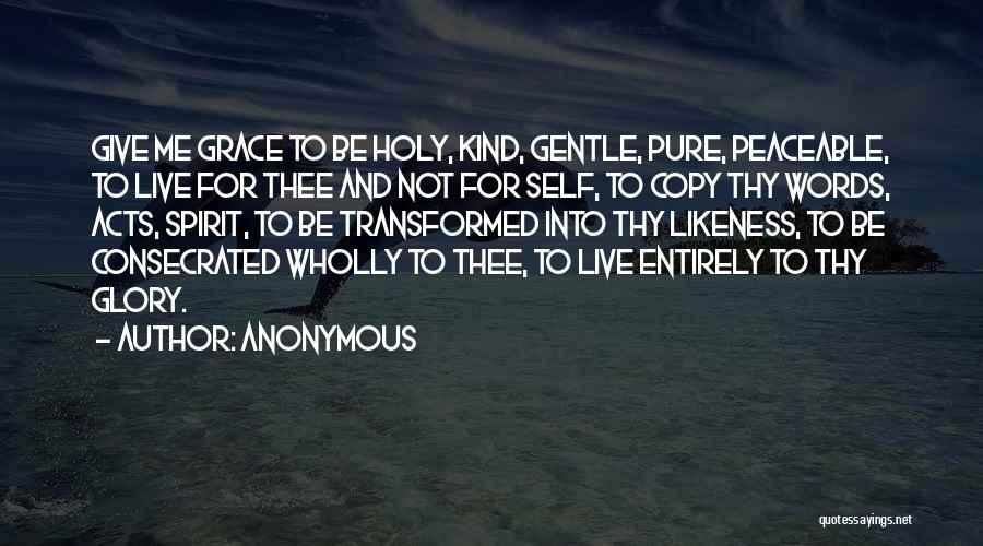 Anonymous Quotes: Give Me Grace To Be Holy, Kind, Gentle, Pure, Peaceable, To Live For Thee And Not For Self, To Copy