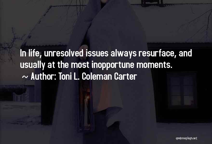 Toni L. Coleman Carter Quotes: In Life, Unresolved Issues Always Resurface, And Usually At The Most Inopportune Moments.