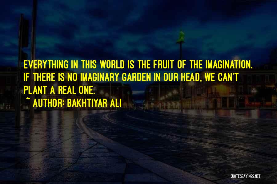 Bakhtiyar Ali Quotes: Everything In This World Is The Fruit Of The Imagination. If There Is No Imaginary Garden In Our Head, We