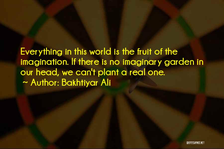 Bakhtiyar Ali Quotes: Everything In This World Is The Fruit Of The Imagination. If There Is No Imaginary Garden In Our Head, We