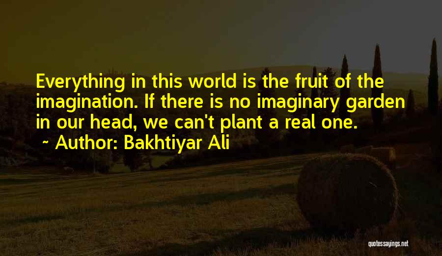 Bakhtiyar Ali Quotes: Everything In This World Is The Fruit Of The Imagination. If There Is No Imaginary Garden In Our Head, We
