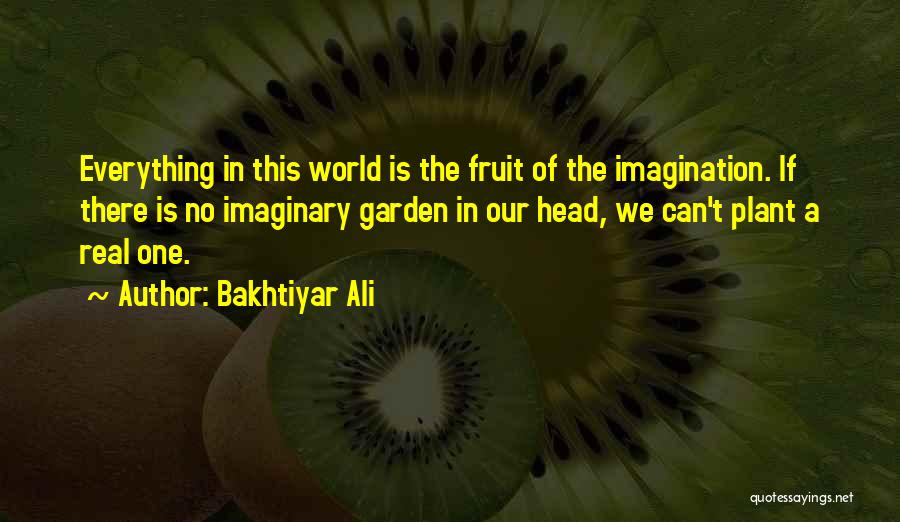 Bakhtiyar Ali Quotes: Everything In This World Is The Fruit Of The Imagination. If There Is No Imaginary Garden In Our Head, We
