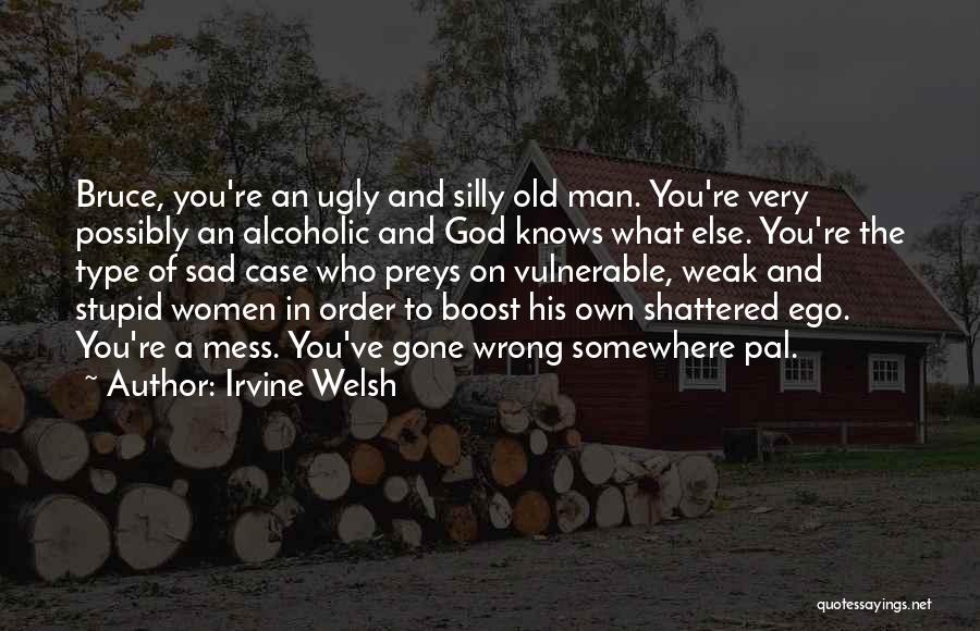 Irvine Welsh Quotes: Bruce, You're An Ugly And Silly Old Man. You're Very Possibly An Alcoholic And God Knows What Else. You're The