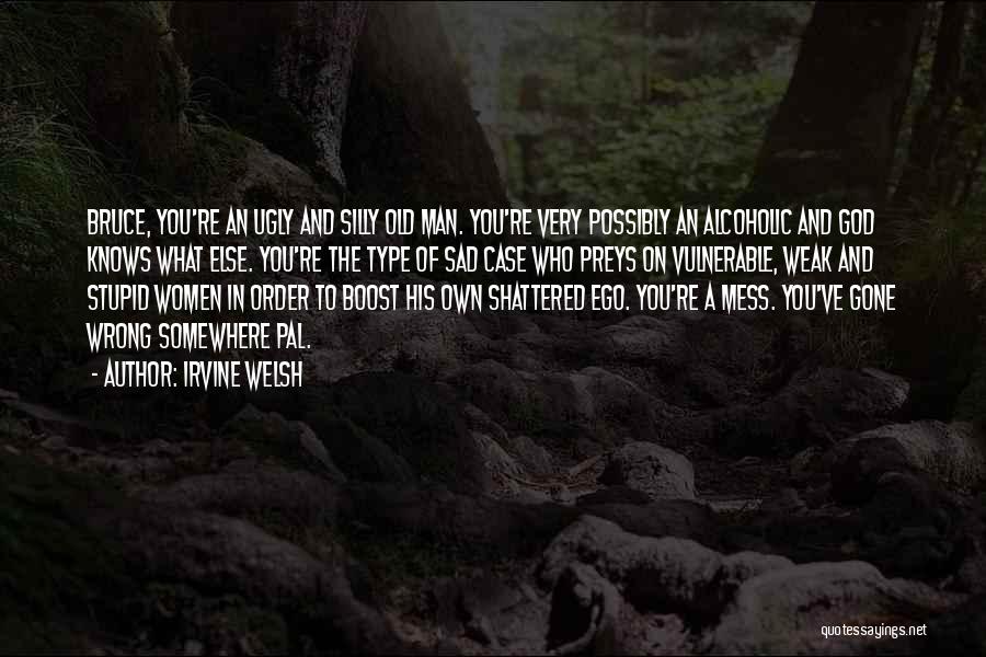 Irvine Welsh Quotes: Bruce, You're An Ugly And Silly Old Man. You're Very Possibly An Alcoholic And God Knows What Else. You're The
