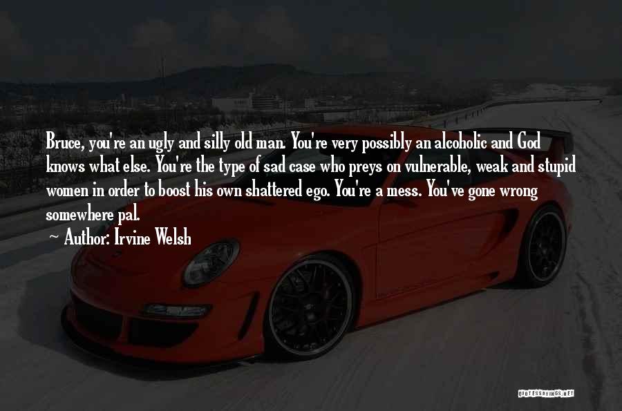 Irvine Welsh Quotes: Bruce, You're An Ugly And Silly Old Man. You're Very Possibly An Alcoholic And God Knows What Else. You're The