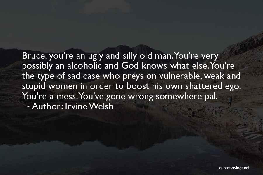Irvine Welsh Quotes: Bruce, You're An Ugly And Silly Old Man. You're Very Possibly An Alcoholic And God Knows What Else. You're The