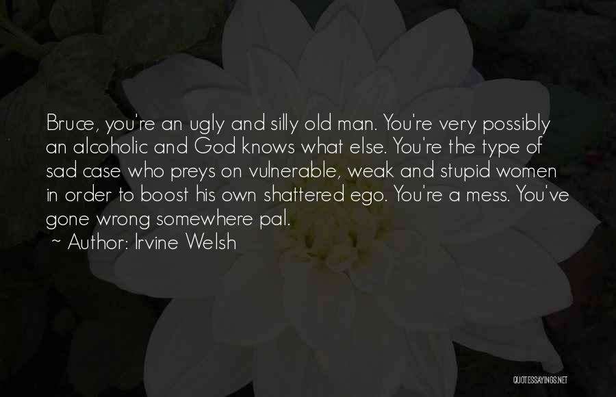 Irvine Welsh Quotes: Bruce, You're An Ugly And Silly Old Man. You're Very Possibly An Alcoholic And God Knows What Else. You're The
